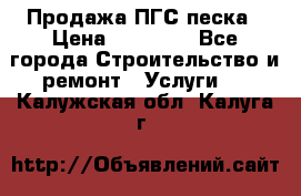 Продажа ПГС песка › Цена ­ 10 000 - Все города Строительство и ремонт » Услуги   . Калужская обл.,Калуга г.